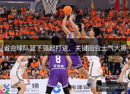 省会球队篮下强起打进，关键回合士气大振