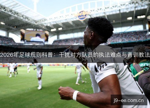 2026年足球规则科普：干扰对方队员的执法难点与青训教法